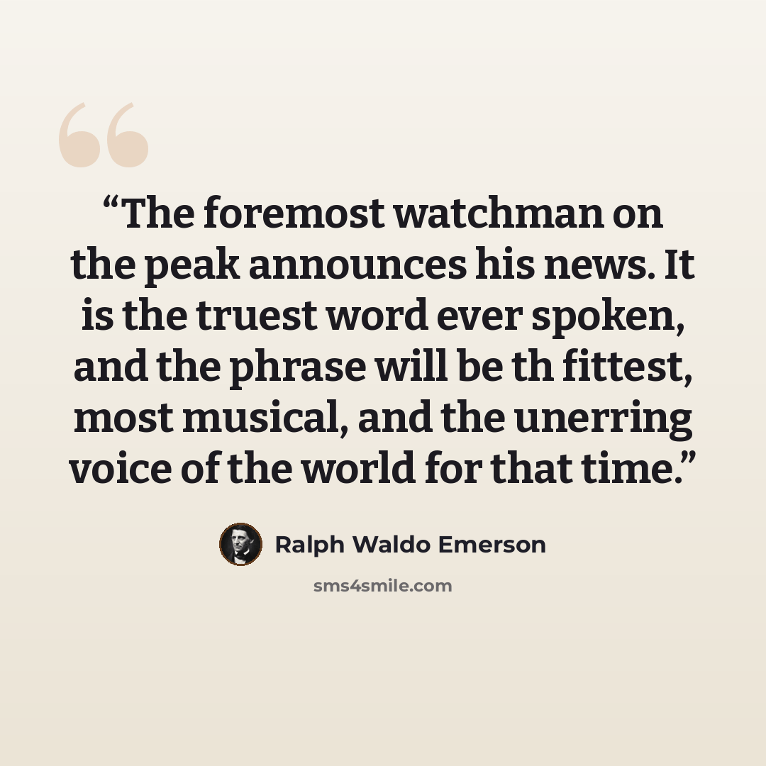 “The foremost watchman on the peak announces his news. It is the truest word ever spoken, and the phrase will be th fittest, most musical, and the unerring voice of the world for that time.” quote by Ralph Waldo Emerson