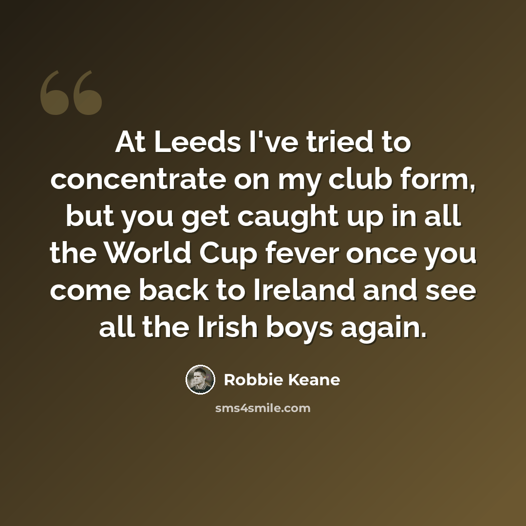 “At Leeds I've tried to concentrate on my club form, but you get caught up in all the World Cup fever once you come back to Ireland and see all the Irish boys again.” quote by Robbie Keane