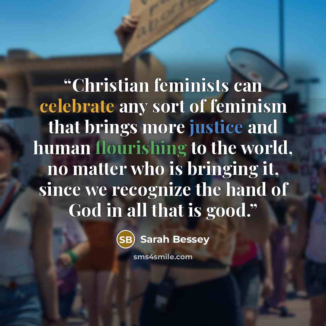 “Christian feminists can celebrate any sort of feminism that brings more justice and human flourishing to the world, no matter who is bringing it, since we recognize the hand of God in all that is good.” quote by Sarah Bessey