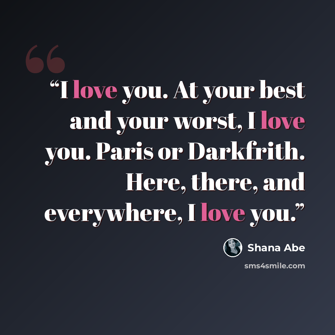 “I love you. At your best and your worst, I love you. Paris or Darkfrith. Here, there, and everywhere, I love you.” quote by Shana Abe
