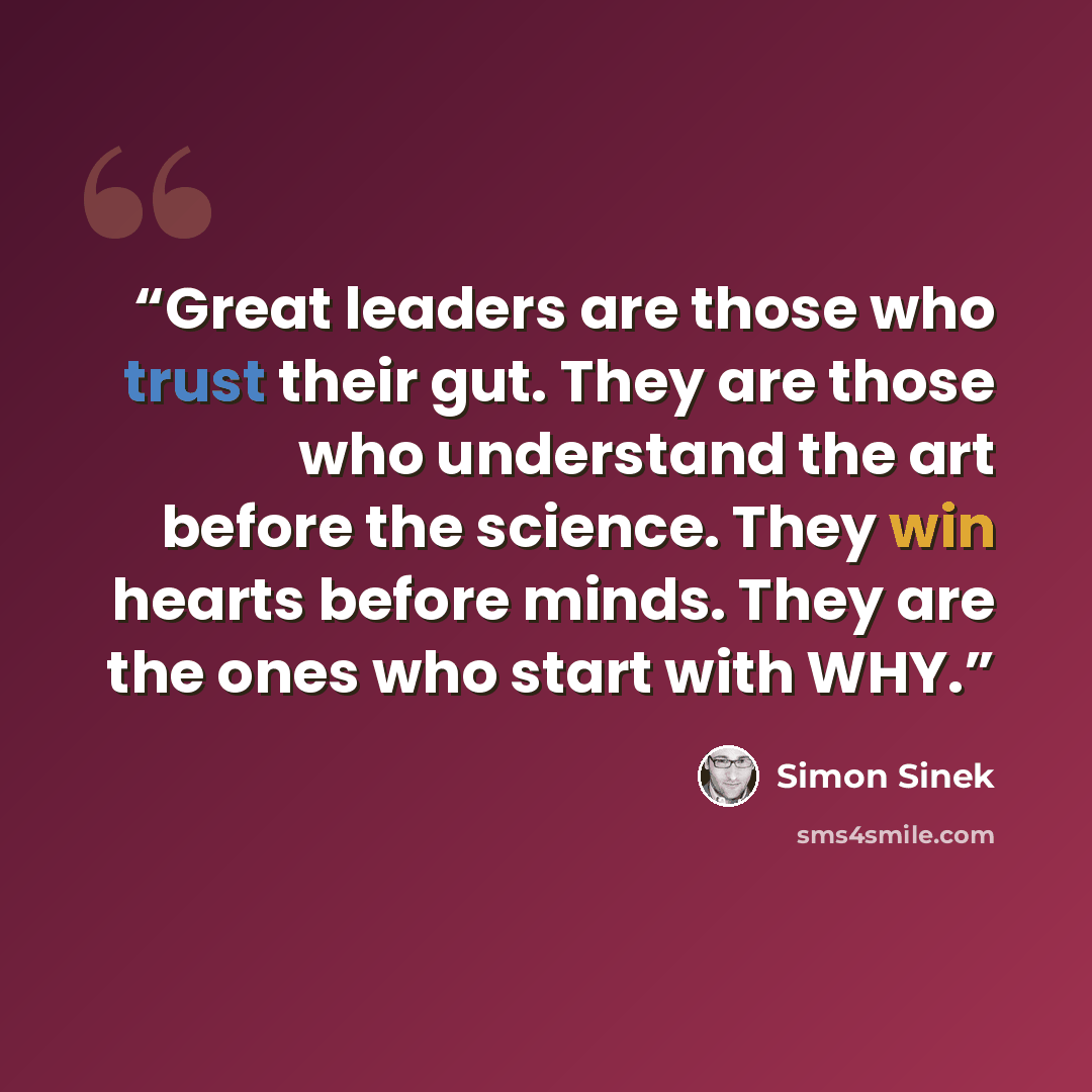 “Great leaders are those who trust their gut. They are those who understand the art before the science. They win hearts before minds. They are the ones who start with WHY.” quote by Simon Sinek