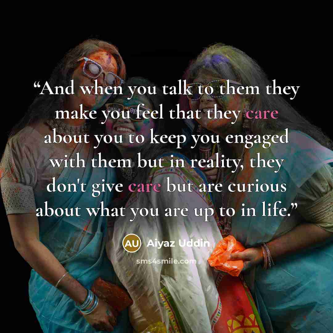 “And when you talk to them they make you feel that they care about you to keep you engaged with them but in reality, they don't give care but are curious about what you are up to in life.” quote by Aiyaz Uddin