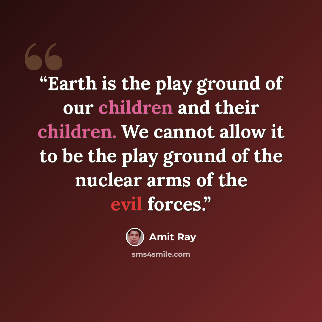 “Earth is the play ground of our children and their children. We cannot allow it to be the play ground of the nuclear arms of the evil forces.” quote by Amit Ray