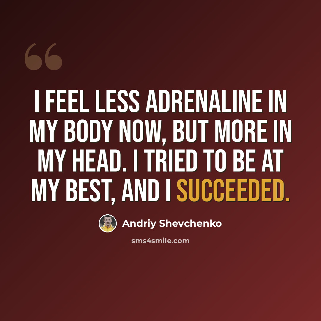 “I feel less adrenaline in my body now, but more in my head. I tried to be at my best, and I succeeded.” quote by Andriy Shevchenko