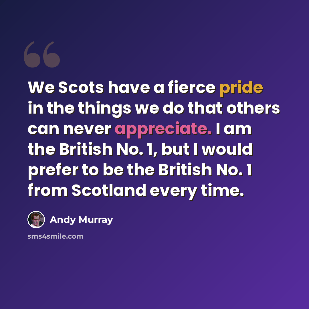 “We Scots have a fierce pride in the things we do that others can never appreciate. I am the British No. 1, but I would prefer to be the British No. 1 from Scotland every time.” quote by Andy Murray