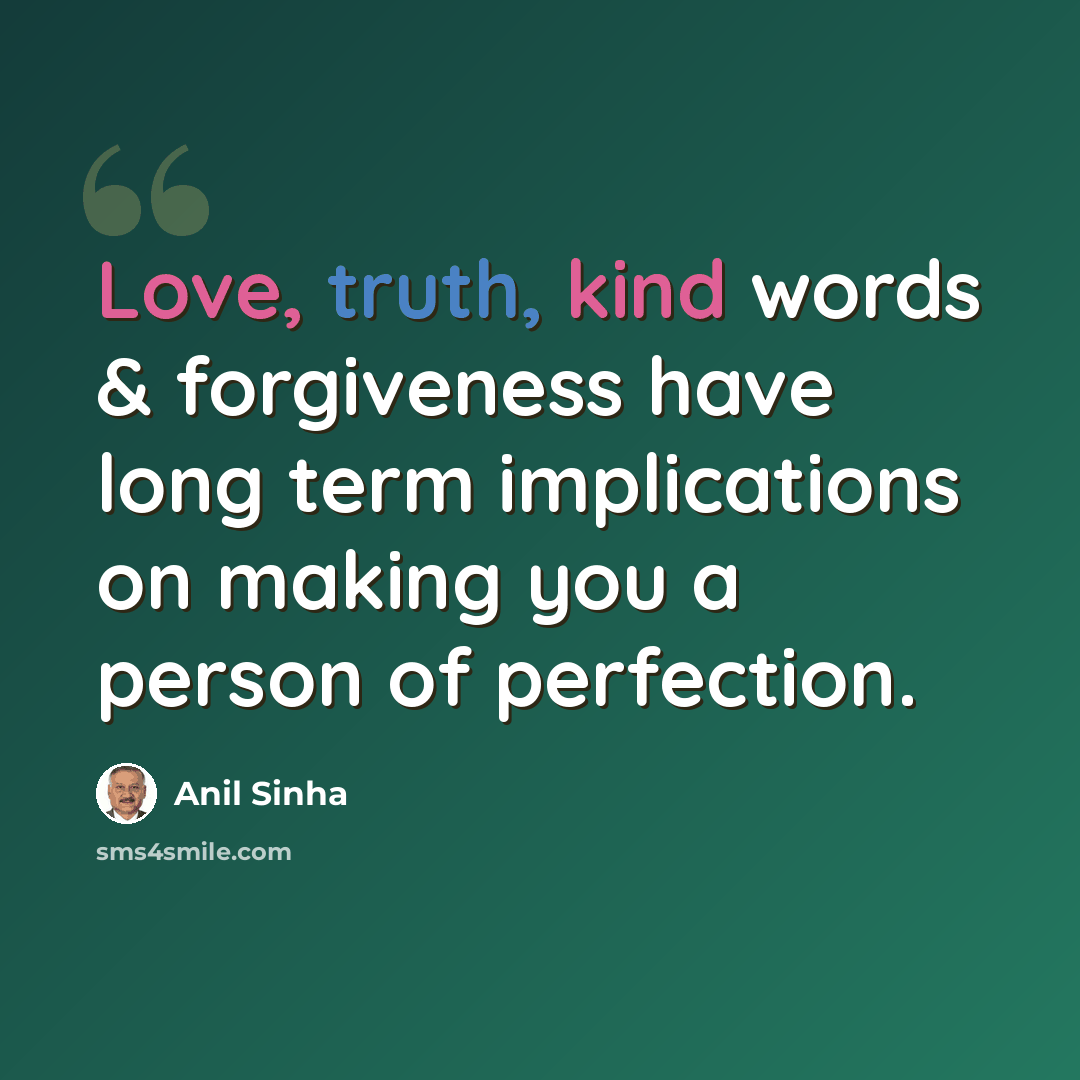 “Love, truth, kind words & forgiveness have long term implications on making you a person of perfection.” quote by Anil Sinha
