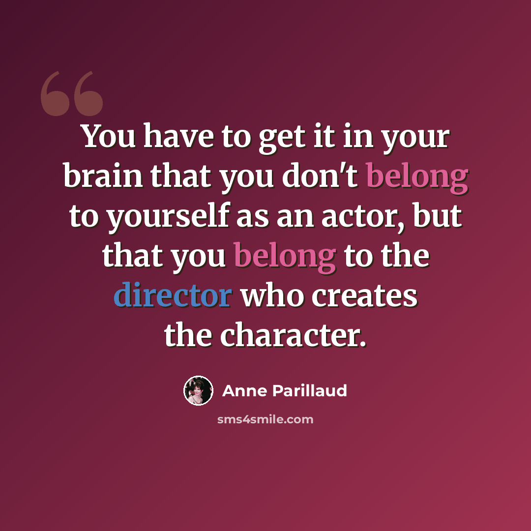 “You have to get it in your brain that you don't belong to yourself as an actor, but that you belong to the director who creates the character.” quote by Anne Parillaud