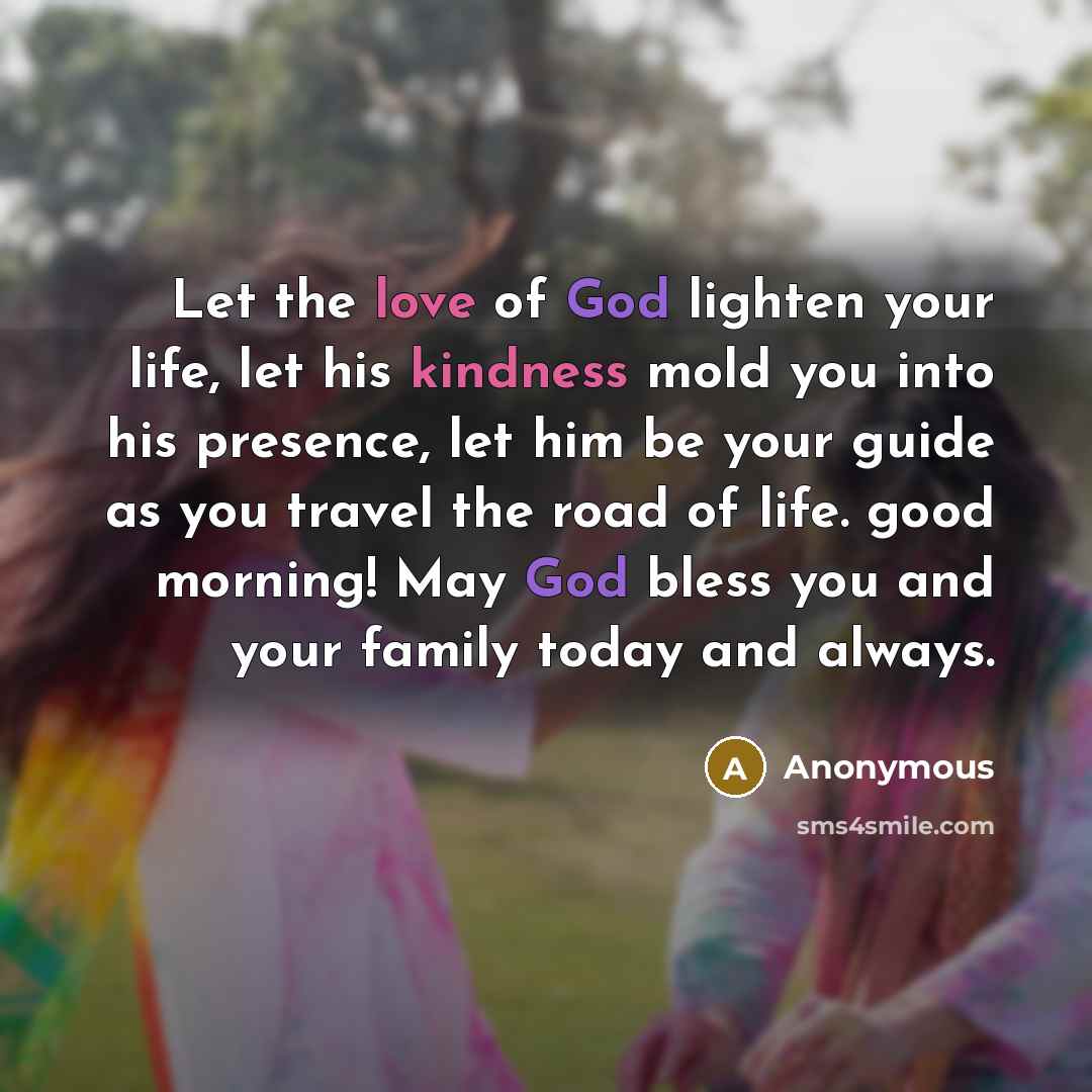 “Let the love of God lighten your life, let his kindness mold you into his presence, let him be your guide as you travel the road of life. good morning! May God bless you and your family today and always.” quote by Anonymous