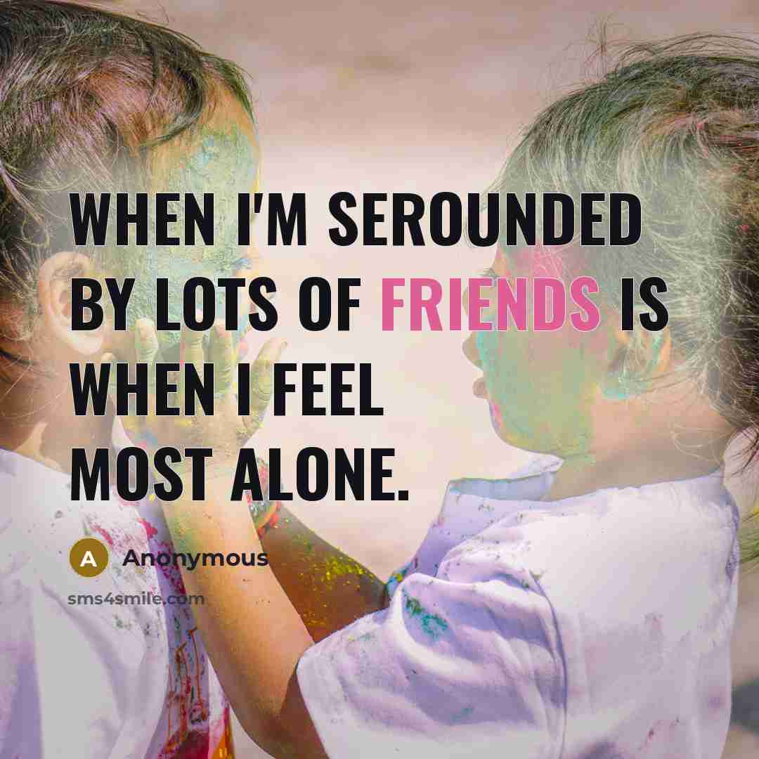 “When I'm serounded by lots of friends is when I feel most alone.” quote by Anonymous