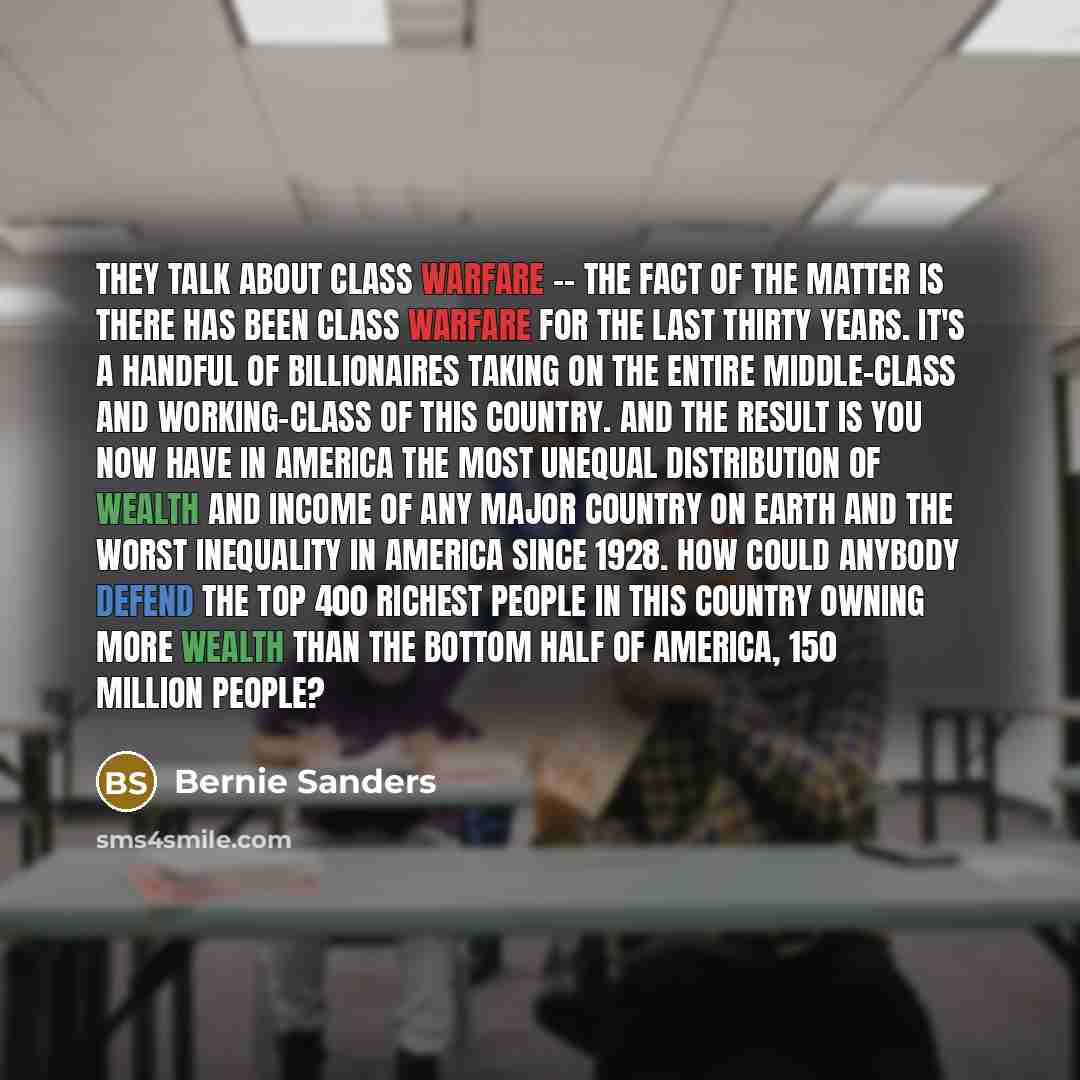 “They talk about class warfare -- the fact of the matter is there has been class warfare for the last thirty years. It's a handful of billionaires taking on the entire middle-class and working-class of this country. And the result is you now have in America the most unequal distribution of wealth…” quote by Bernie Sanders
