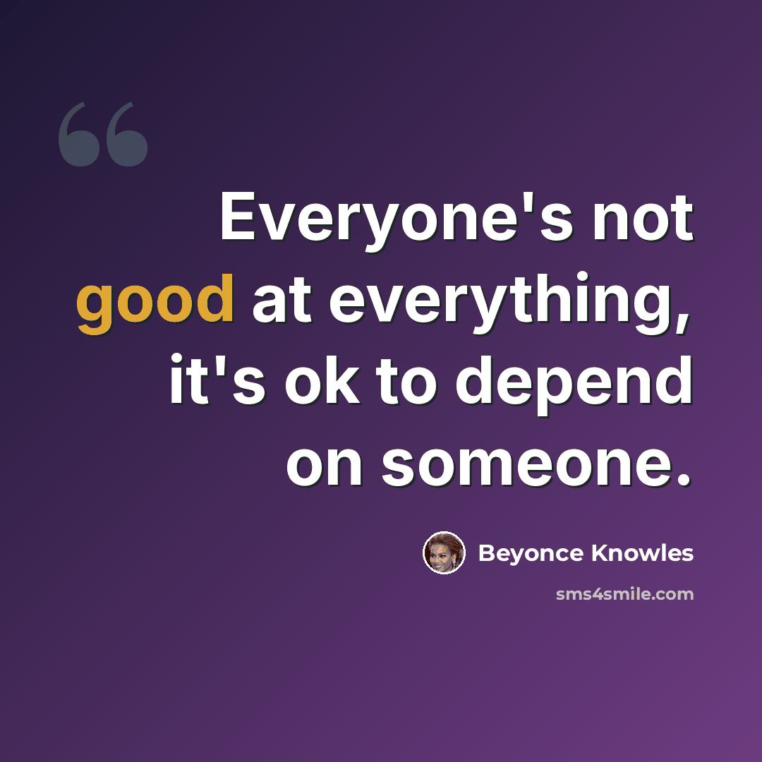 “Everyone's not good at everything, it's ok to depend on someone.” quote by Beyonce Knowles