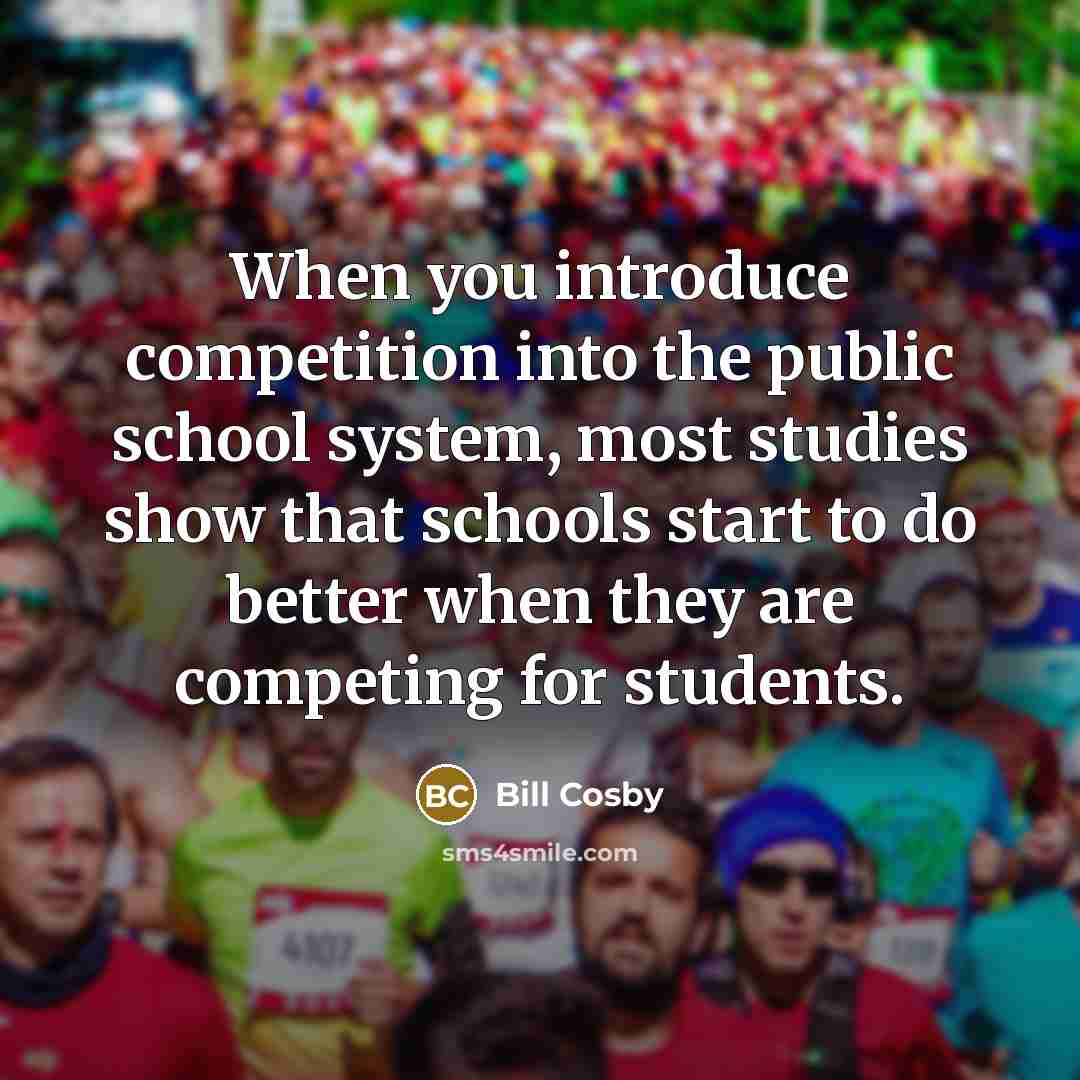 “When you introduce competition into the public school system, most studies show that schools start to do better when they are competing for students.” quote by Bill Cosby