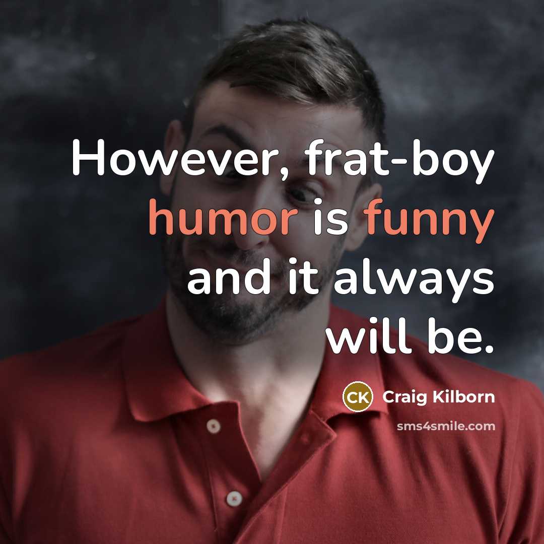 “However, frat-boy humor is funny and it always will be.” quote by Craig Kilborn