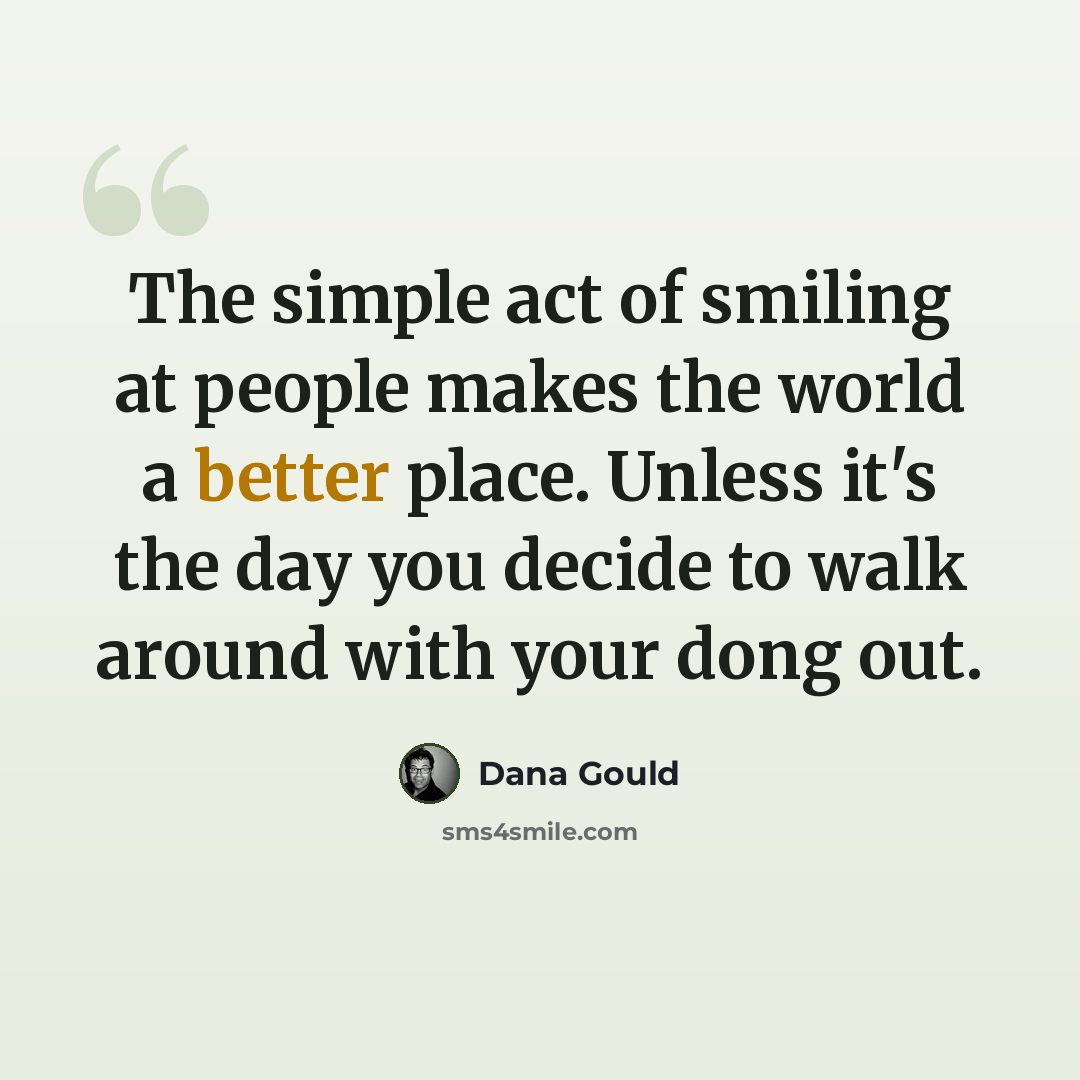 “The simple act of smiling at people makes the world a better place. Unless it's the day you decide to walk around with your dong out.” quote by Dana Gould