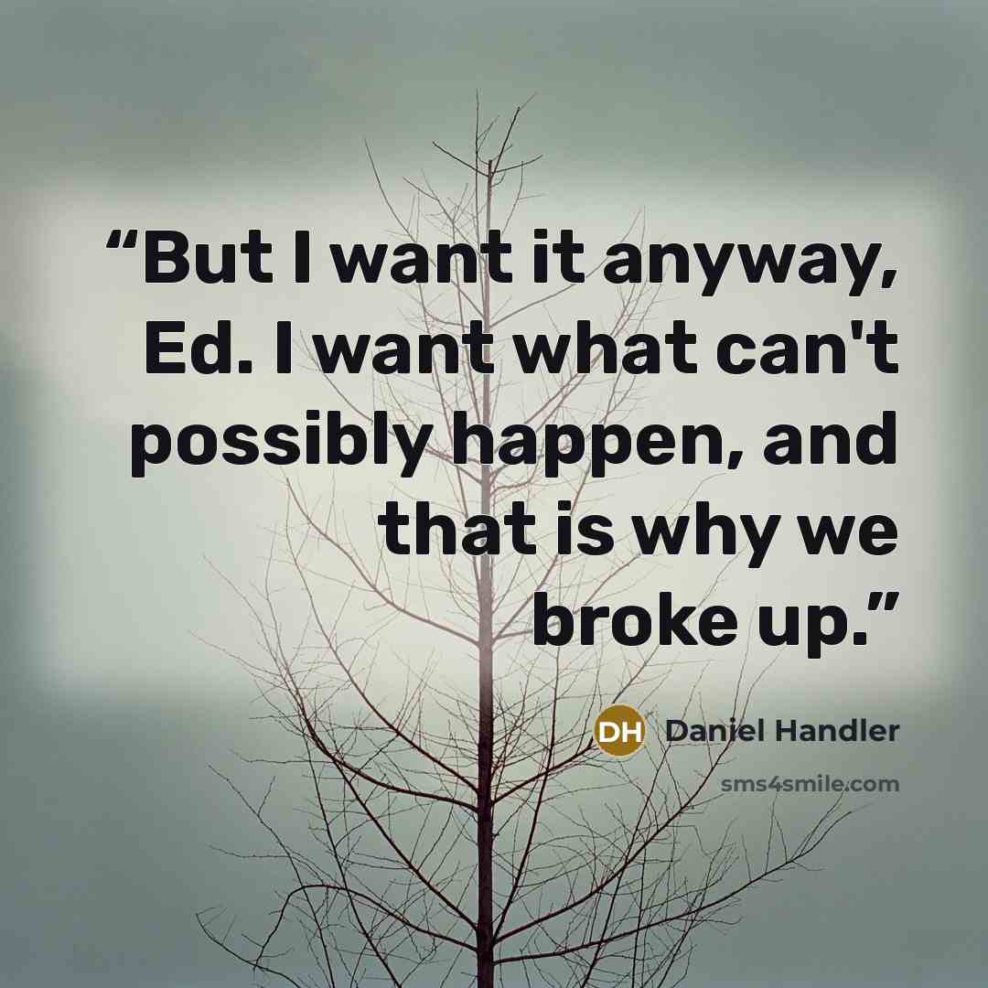 “But I want it anyway, Ed. I want what can't possibly happen, and that is why we broke up.” quote by Daniel Handler
