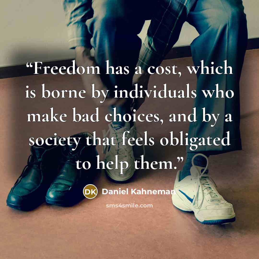 “Freedom has a cost, which is borne by individuals who make bad choices, and by a society that feels obligated to help them.” quote by Daniel Kahneman