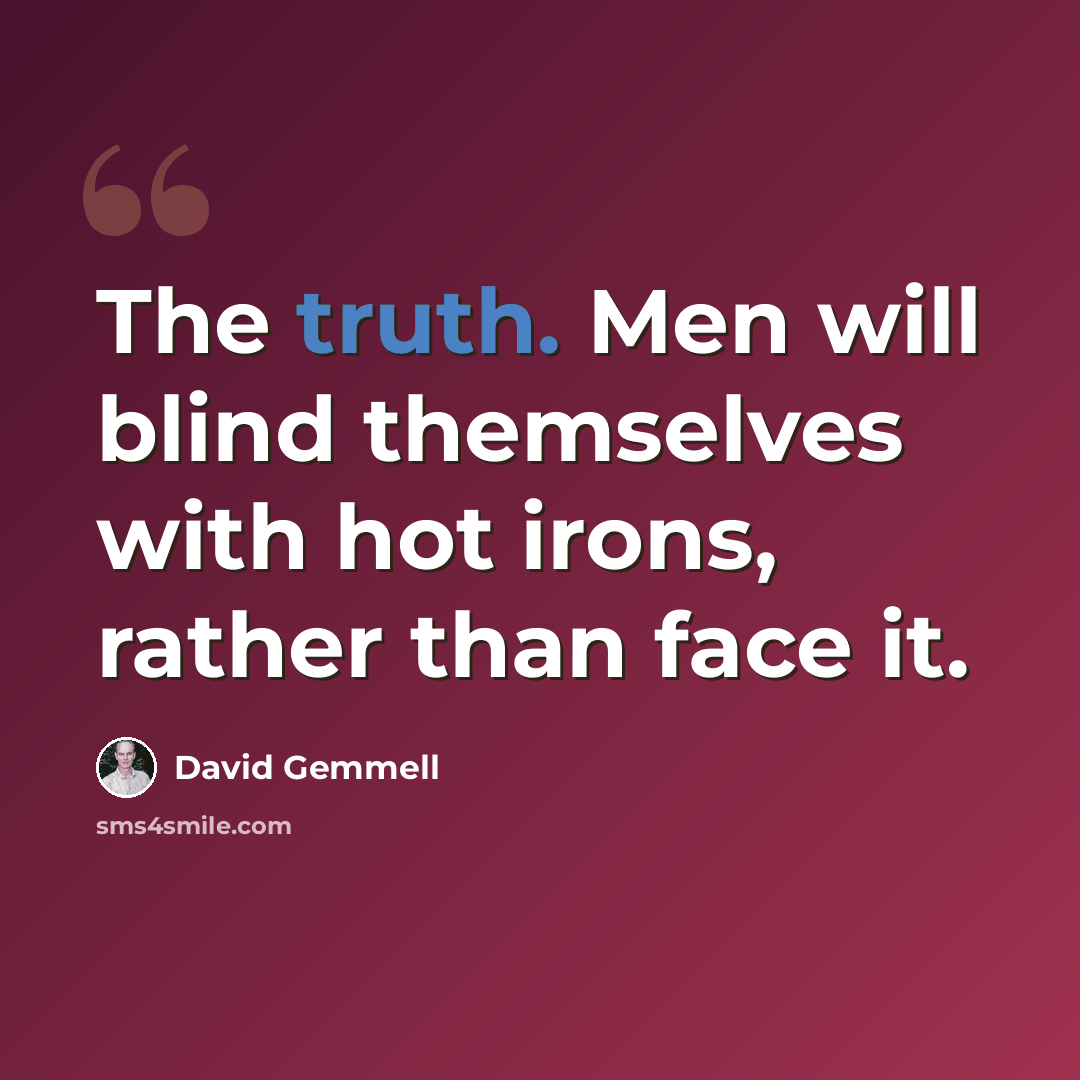 “The truth. Men will blind themselves with hot irons, rather than face it.” quote by David Gemmell