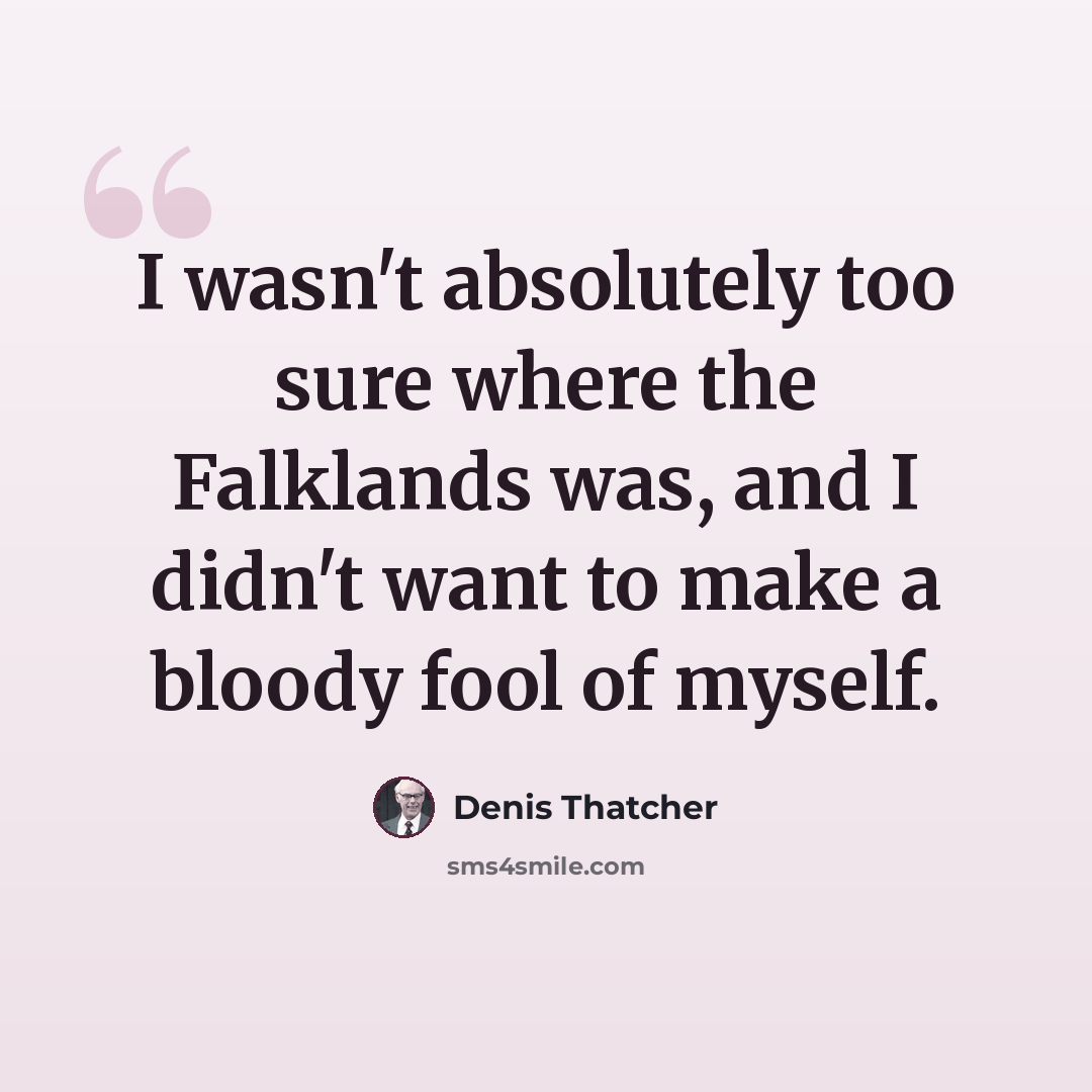 “I wasn't absolutely too sure where the Falklands was, and I didn't want to make a bloody fool of myself.” quote by Denis Thatcher