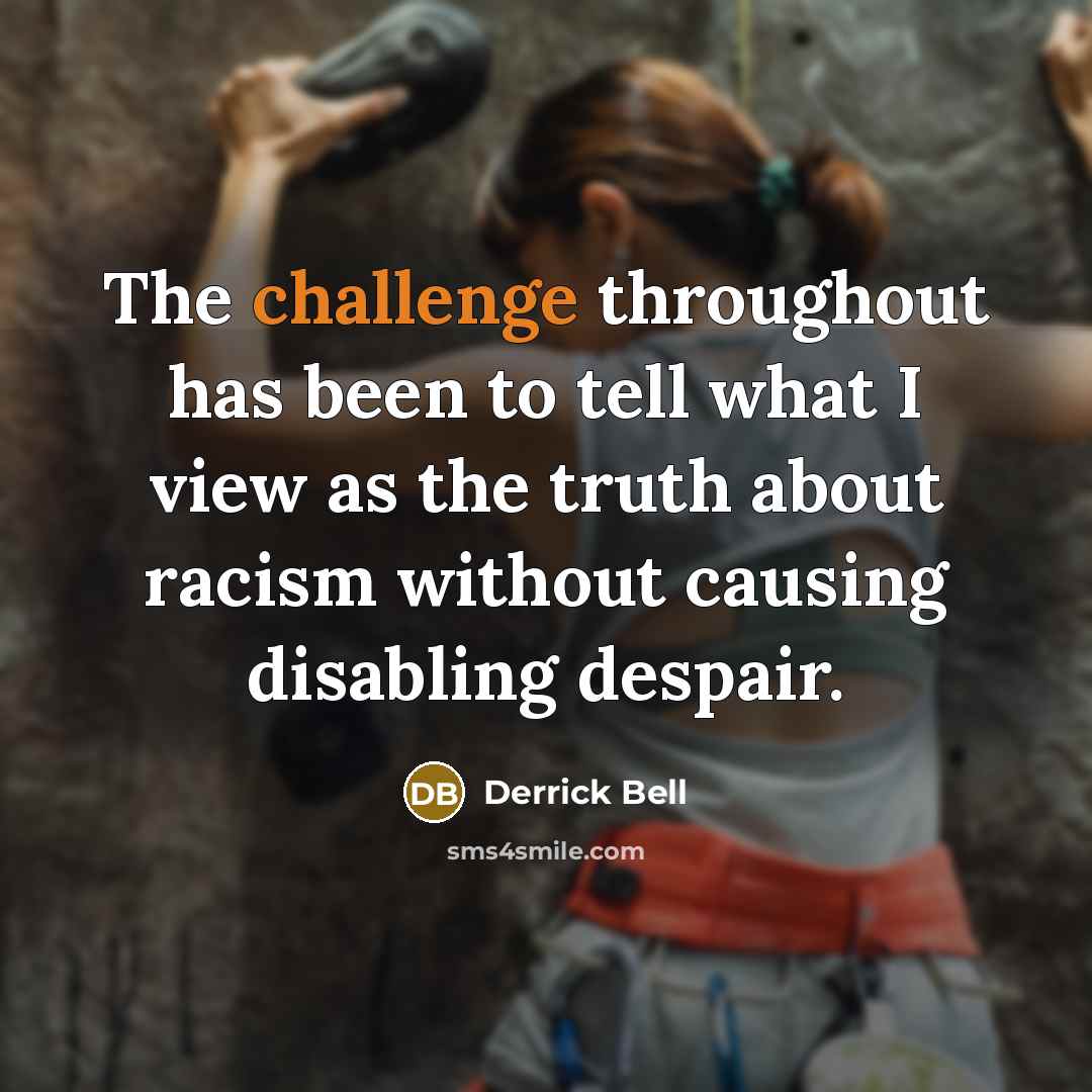 “The challenge throughout has been to tell what I view as the truth about racism without causing disabling despair.” quote by Derrick Bell