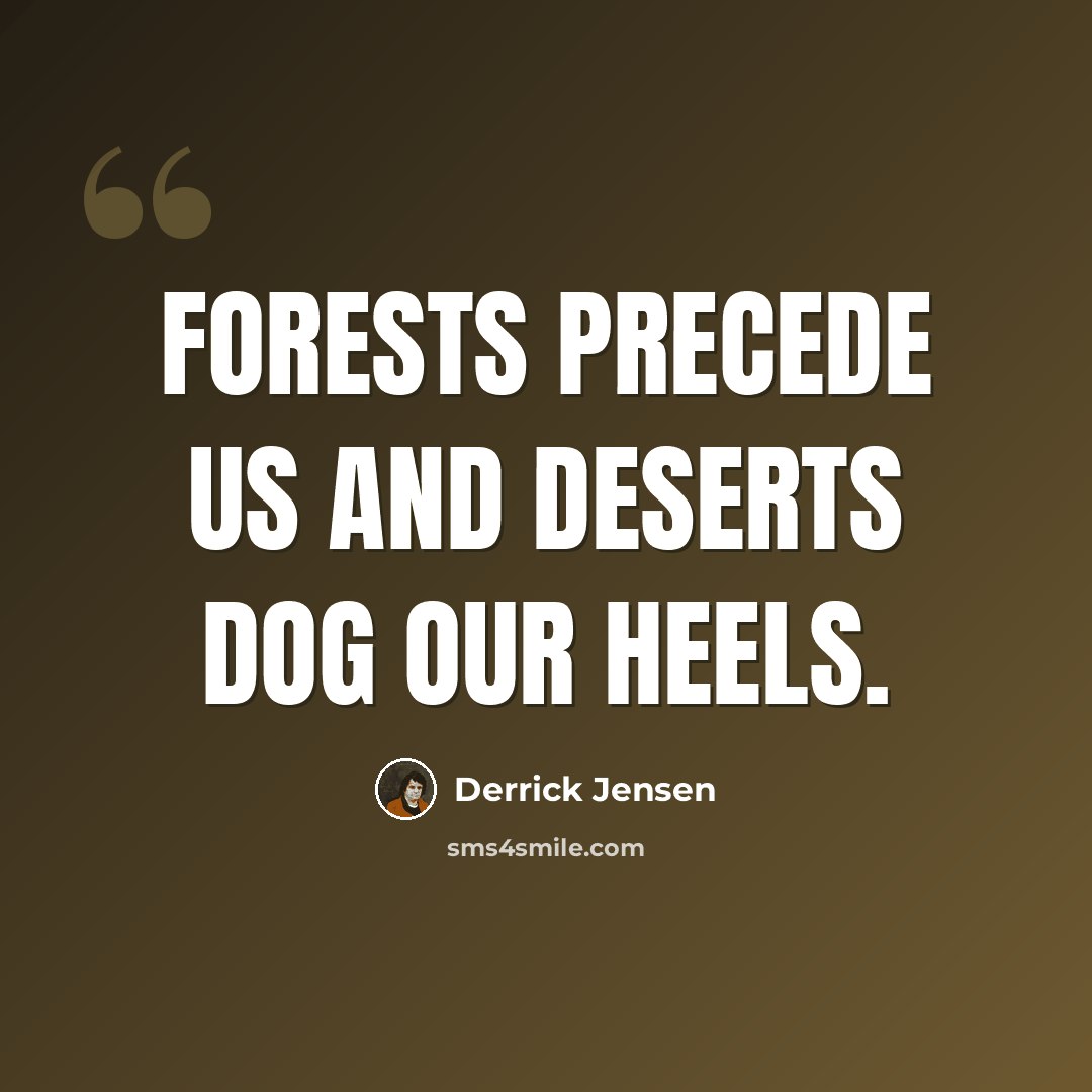 “Forests precede us and deserts dog our heels.” quote by Derrick Jensen