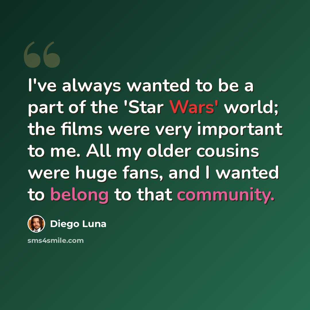 “I've always wanted to be a part of the 'Star Wars' world; the films were very important to me. All my older cousins were huge fans, and I wanted to belong to that community.” quote by Diego Luna