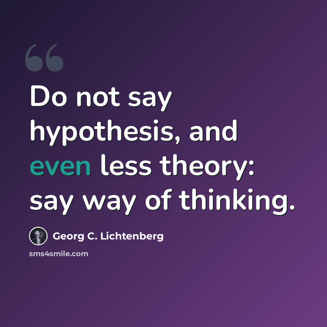 “Do not say hypothesis, and even less theory: say way of thinking.” quote by Georg C. Lichtenberg