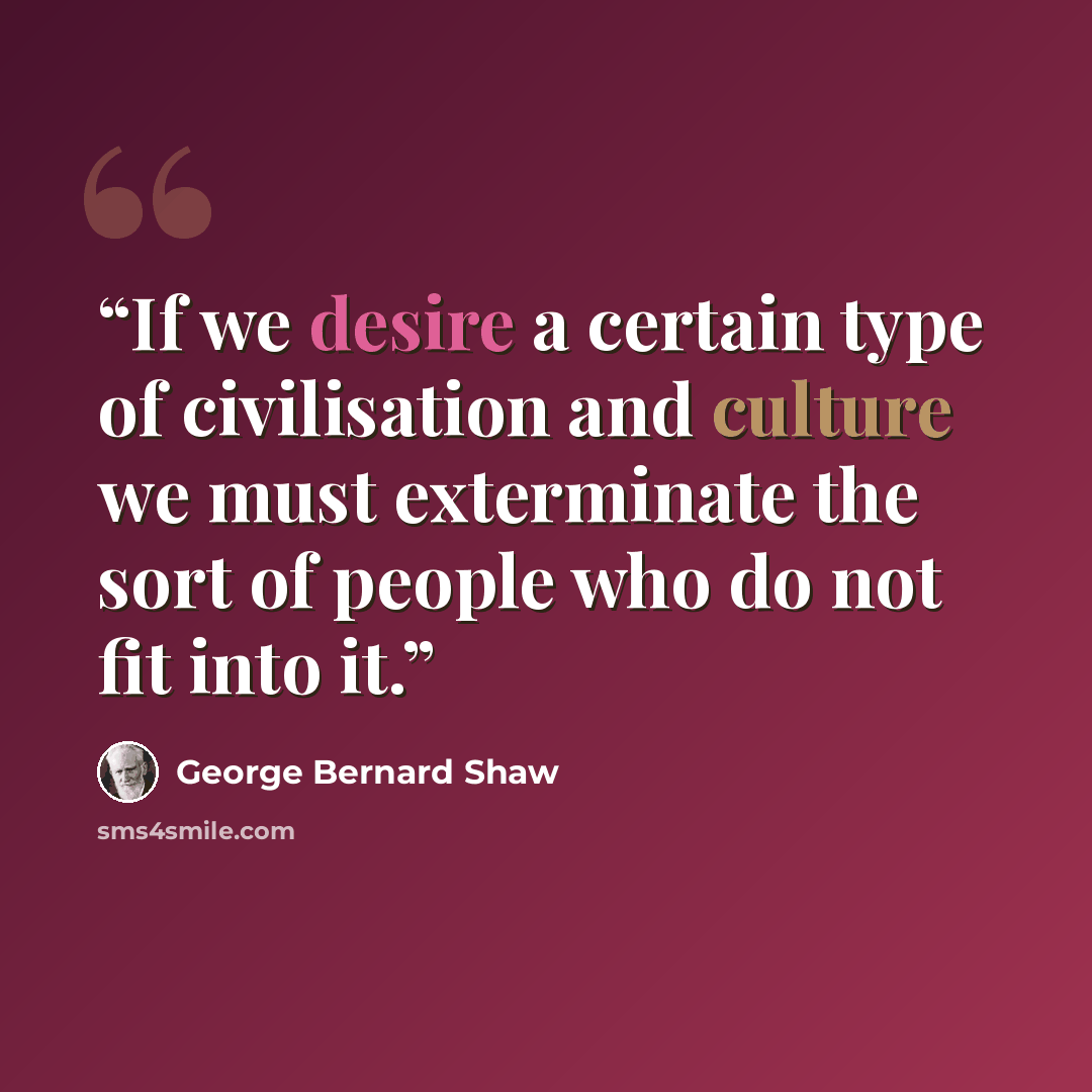 “If we desire a certain type of civilisation and culture we must exterminate the sort of people who do not fit into it.” quote by George Bernard Shaw