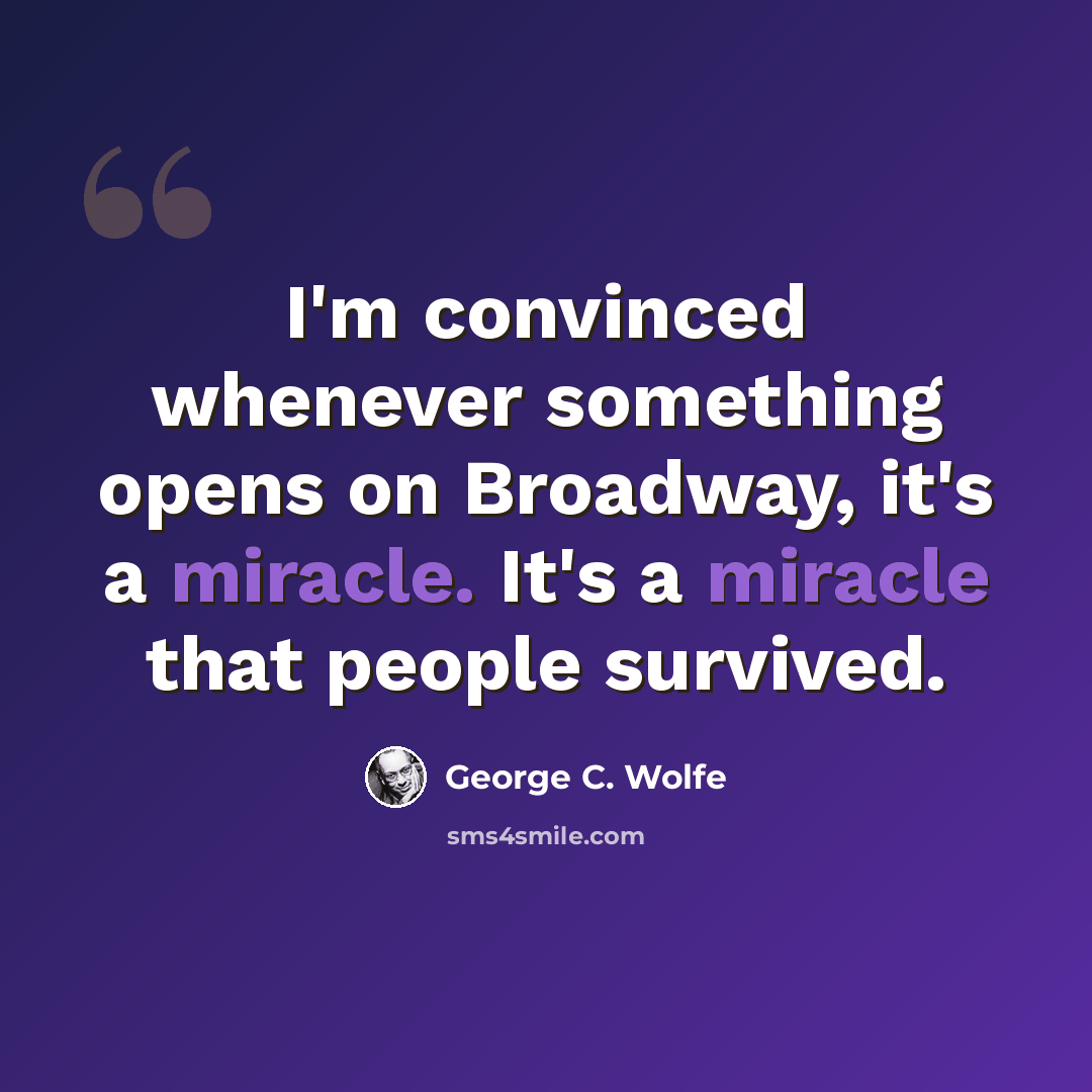 “I'm convinced whenever something opens on Broadway, it's a miracle. It's a miracle that people survived.” quote by George C. Wolfe