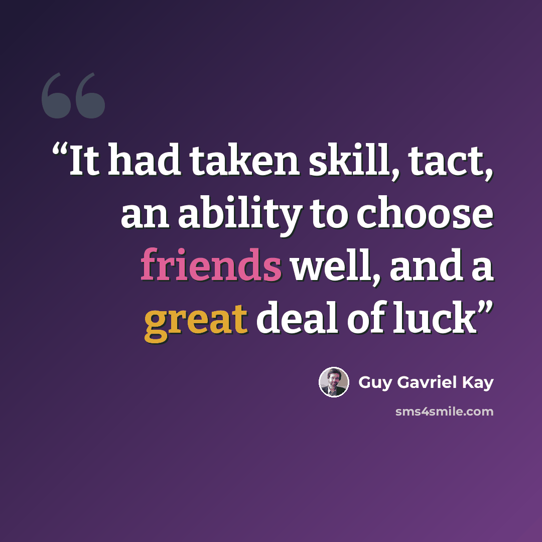 “It had taken skill, tact, an ability to choose friends well, and a great deal of luck” quote by Guy Gavriel Kay