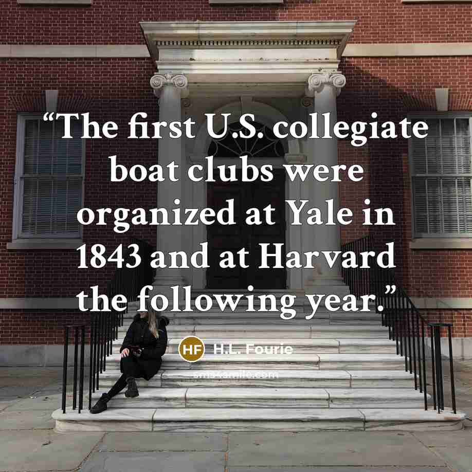 “The first U.S. collegiate boat clubs were organized at Yale in 1843 and at Harvard the following year.” quote by H.L. Fourie