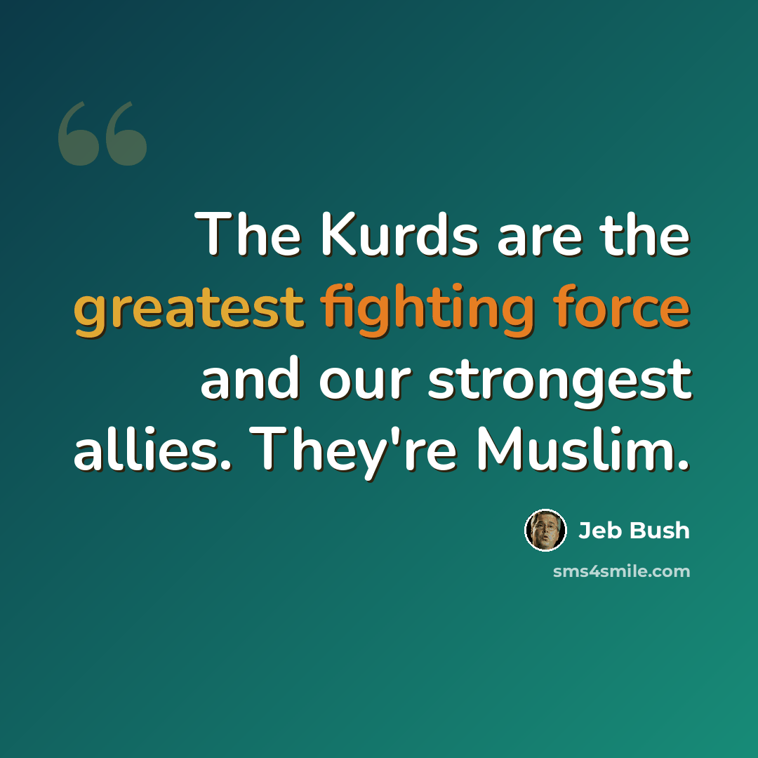 “The Kurds are the greatest fighting force and our strongest allies. They're Muslim.” quote by Jeb Bush