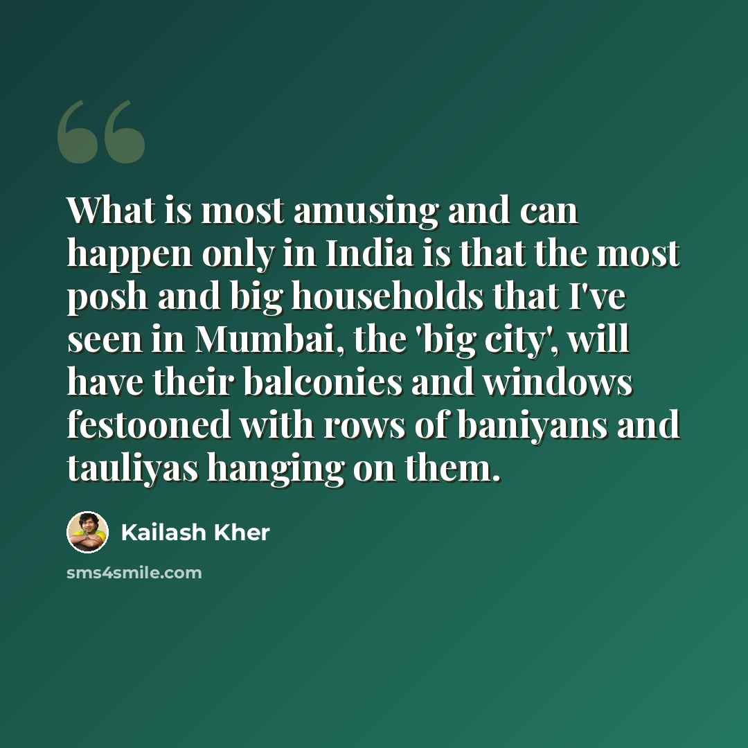 “What is most amusing and can happen only in India is that the most posh and big households that I've seen in Mumbai, the 'big city', will have their balconies and windows festooned with rows of baniyans and tauliyas hanging on them.” quote by Kailash Kher