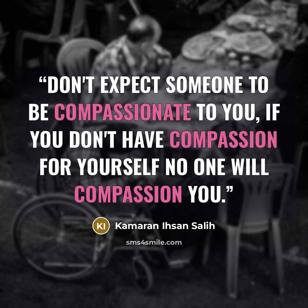 “Don't expect someone to be compassionate to you, if you don't have compassion for yourself no one will compassion you.” quote by Kamaran Ihsan Salih