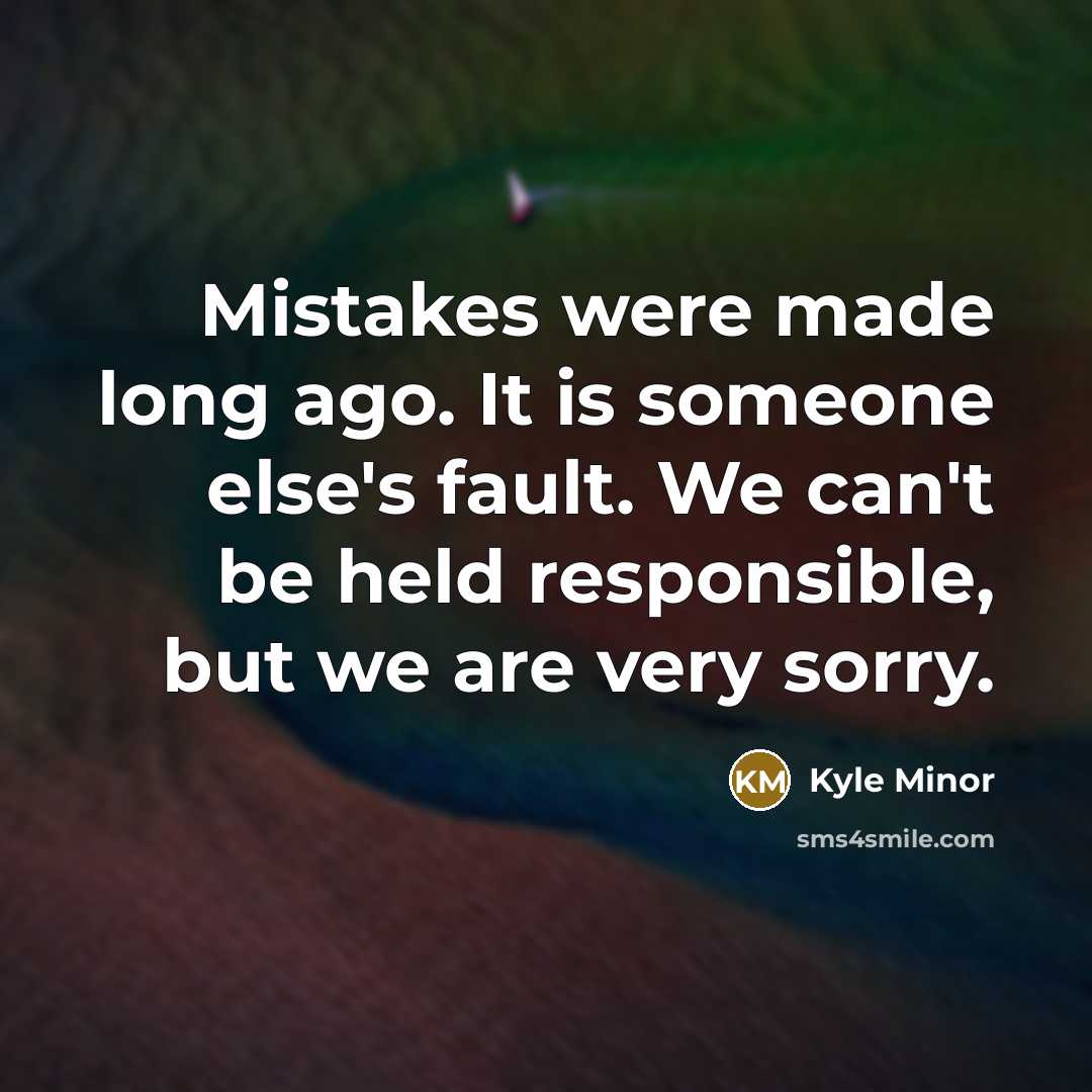 “Mistakes were made long ago. It is someone else's fault. We can't be held responsible, but we are very sorry.” quote by Kyle Minor