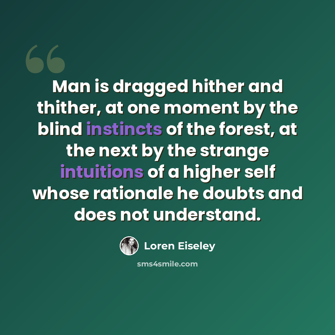 “Man is dragged hither and thither, at one moment by the blind instincts of the forest, at the next by the strange intuitions of a higher self whose rationale he doubts and does not understand.” quote by Loren Eiseley