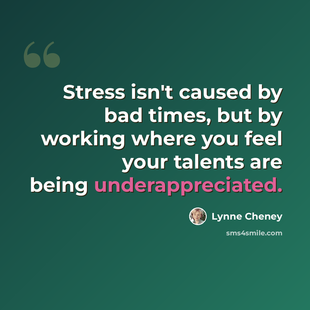 “Stress isn't caused by bad times, but by working where you feel your talents are being underappreciated.” quote by Lynne Cheney