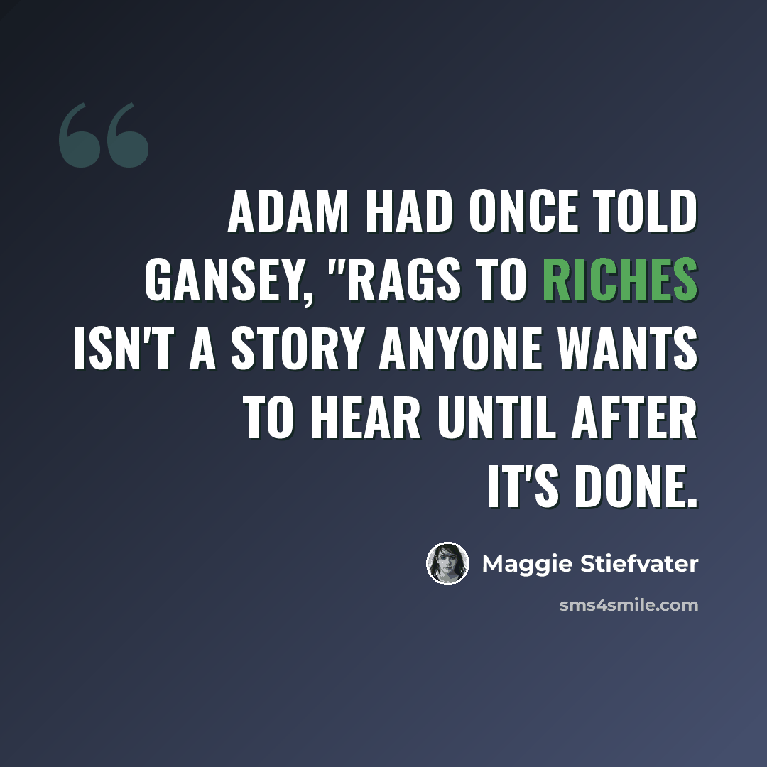 “Adam had once told Gansey, "Rags to riches isn't a story anyone wants to hear until after it's done.” quote by Maggie Stiefvater