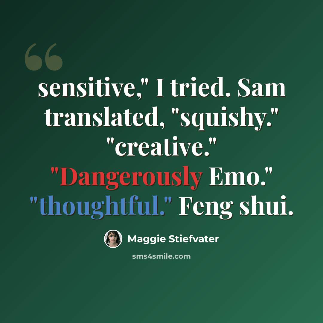 “sensitive," I tried. Sam translated, "squishy." "creative." "Dangerously Emo." "thoughtful." Feng shui.” quote by Maggie Stiefvater