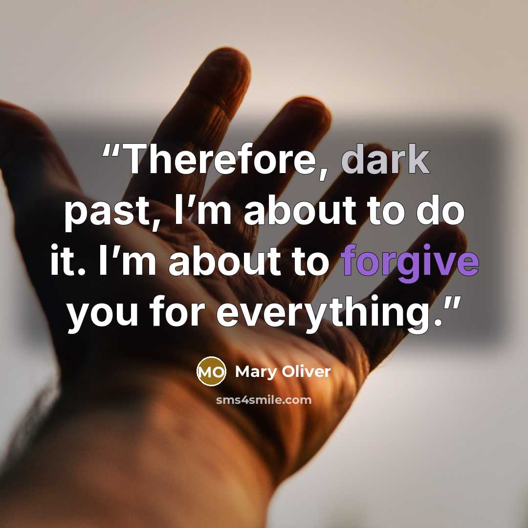 “Therefore, dark past, I’m about to do it. I’m about to forgive you for everything.” quote by Mary Oliver