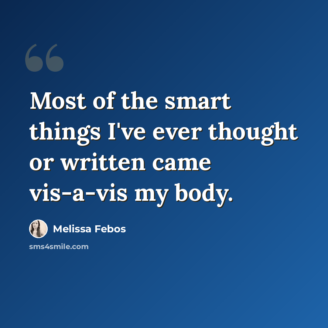 “Most of the smart things I've ever thought or written came vis-a-vis my body.” quote by Melissa Febos