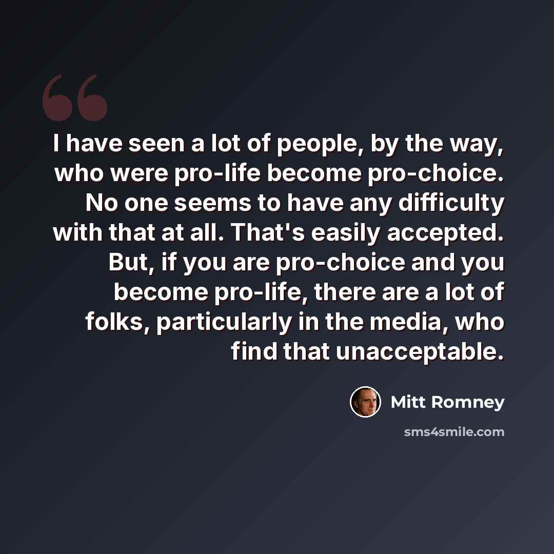 “I have seen a lot of people, by the way, who were pro-life become pro-choice. No one seems to have any difficulty with that at all. That's easily accepted. But, if you are pro-choice and you become pro-life, there are a lot of folks, particularly in the media, who find that unacceptable.” quote by Mitt Romney