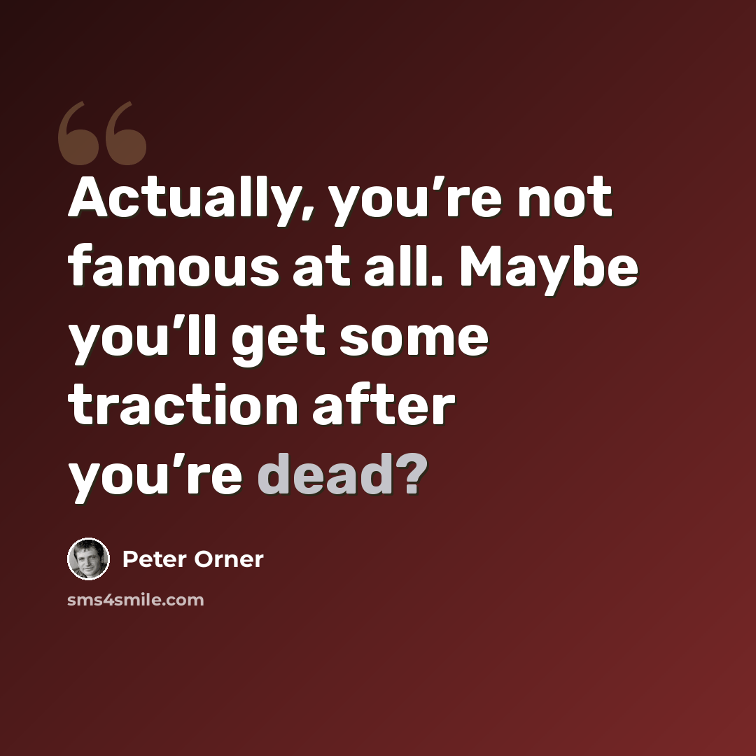 “Actually, you’re not famous at all. Maybe you’ll get some traction after you’re dead?” quote by Peter Orner