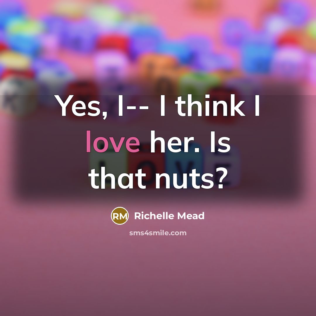 “Yes, I-- I think I love her. Is that nuts?” quote by Richelle Mead