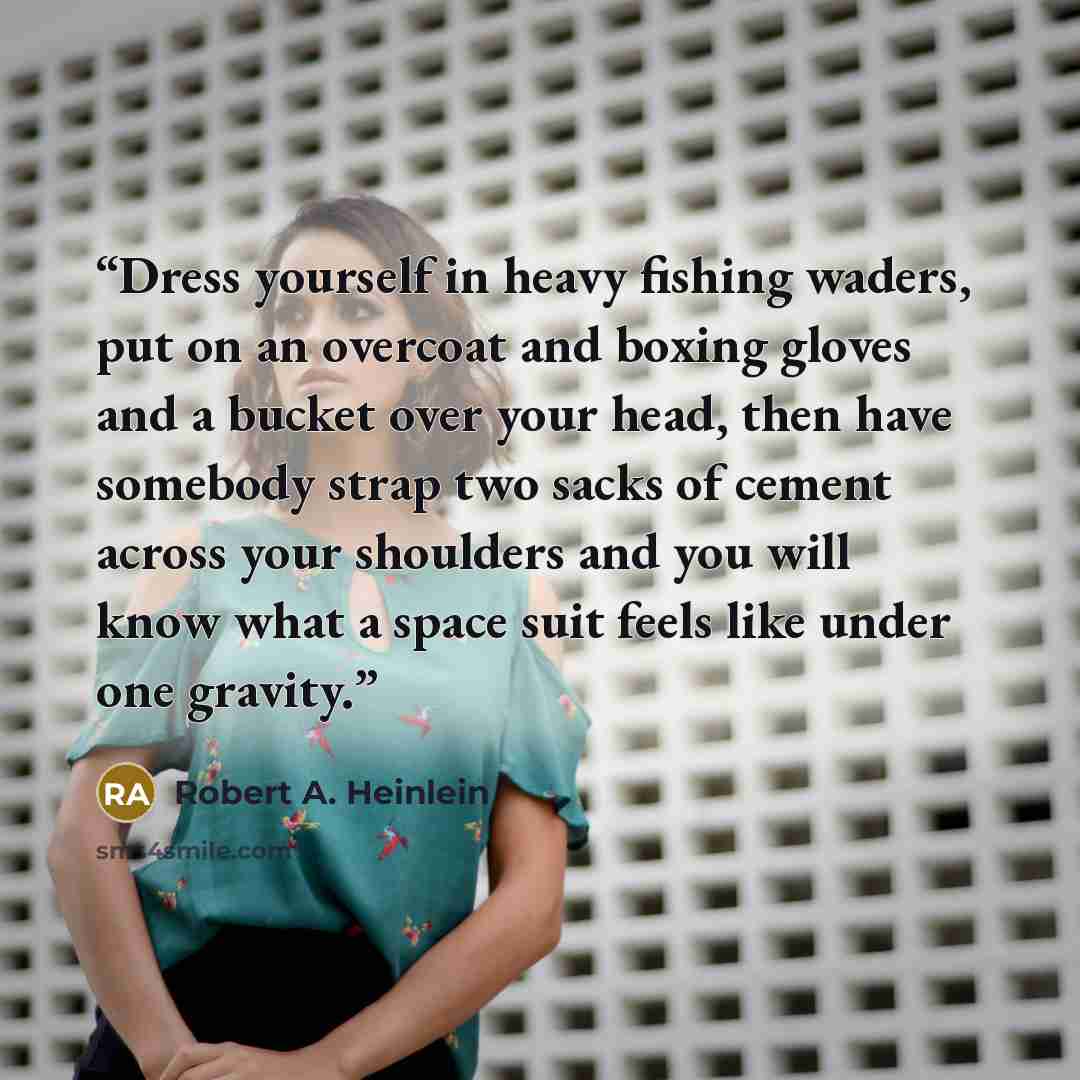 “Dress yourself in heavy fishing waders, put on an overcoat and boxing gloves and a bucket over your head, then have somebody strap two sacks of cement across your shoulders and you will know what a space suit feels like under one gravity.” quote by Robert A. Heinlein