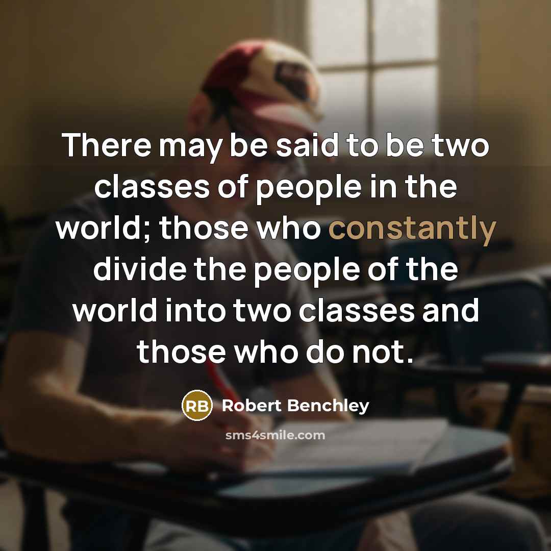 “There may be said to be two classes of people in the world; those who constantly divide the people of the world into two classes and those who do not.” quote by Robert Benchley