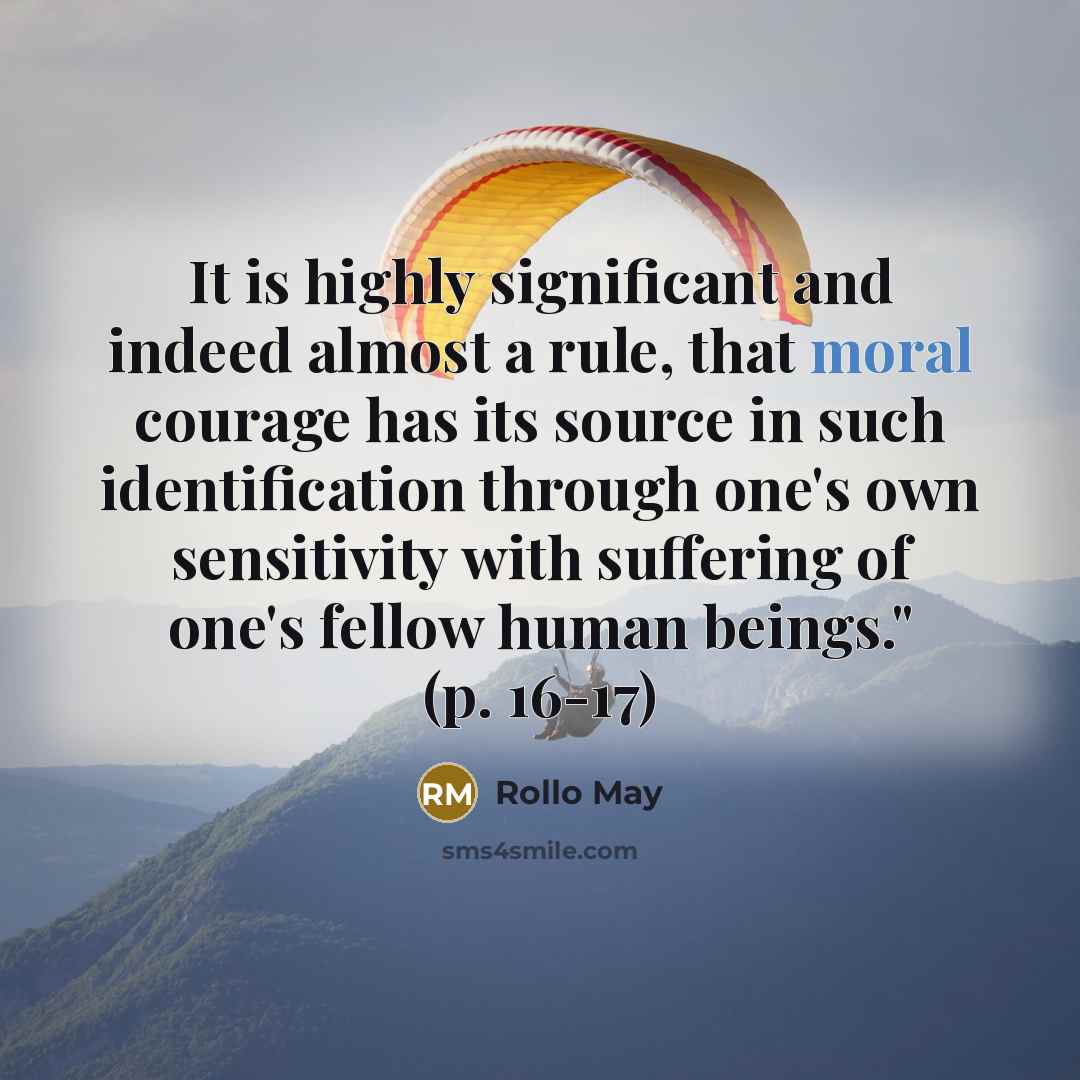 “It is highly significant and indeed almost a rule, that moral courage has its source in such identification through one's own sensitivity with suffering of one's fellow human beings." (p. 16-17)” quote by Rollo May
