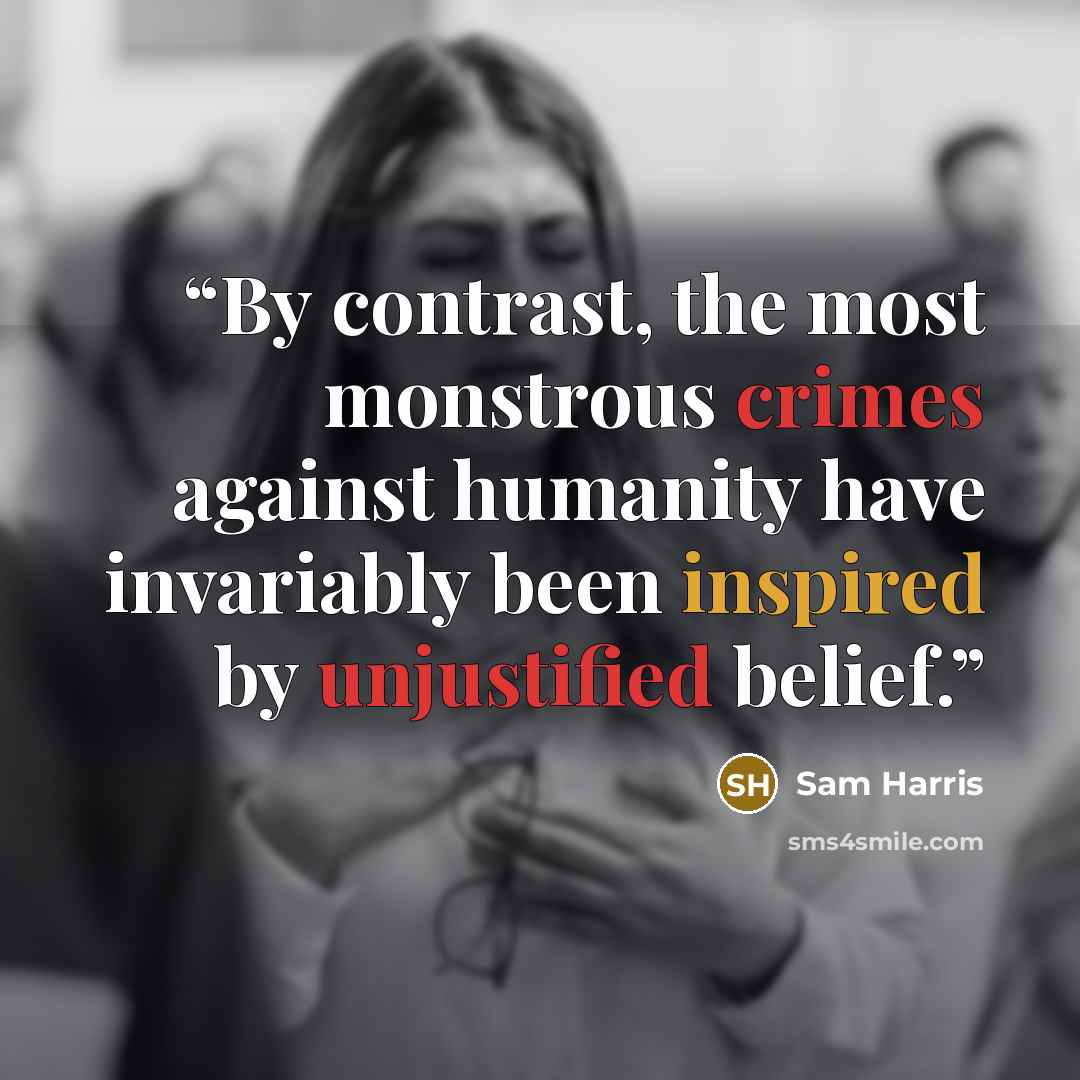 “By contrast, the most monstrous crimes against humanity have invariably been inspired by unjustified belief.” quote by Sam Harris