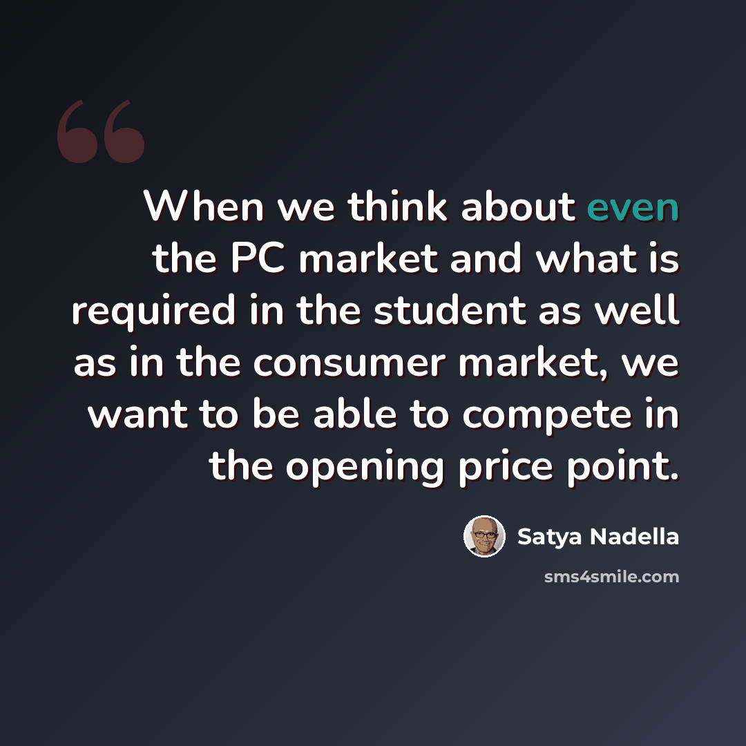 “When we think about even the PC market and what is required in the student as well as in the consumer market, we want to be able to compete in the opening price point.” quote by Satya Nadella