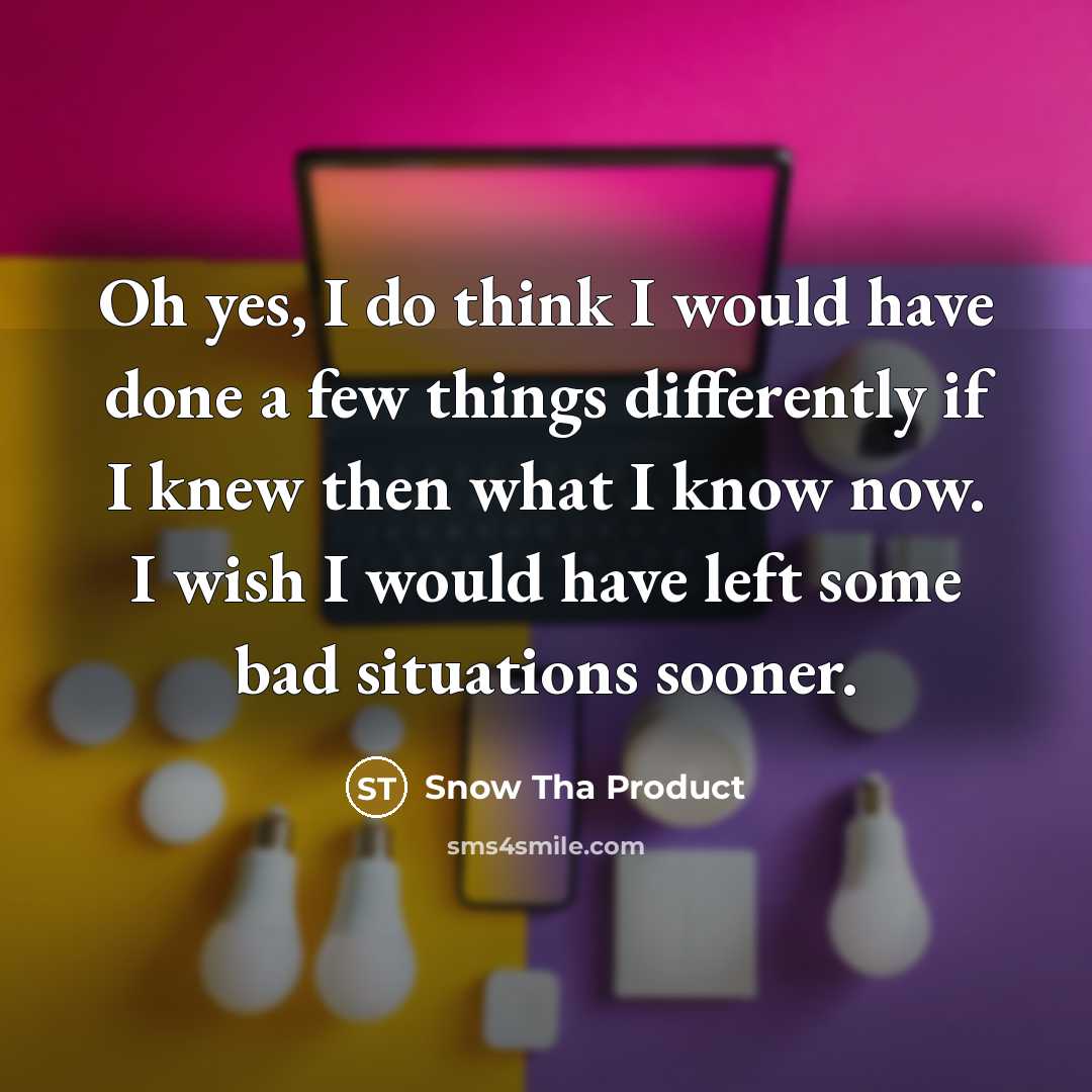 “Oh yes, I do think I would have done a few things differently if I knew then what I know now. I wish I would have left some bad situations sooner.” quote by Snow Tha Product