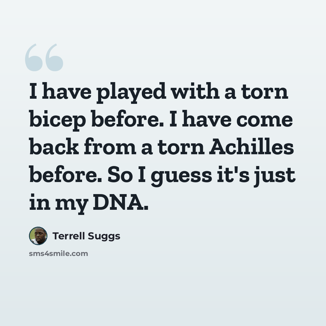 “I have played with a torn bicep before. I have come back from a torn Achilles before. So I guess it's just in my DNA.” quote by Terrell Suggs